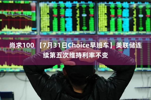 尚求100 【7月31日Choice早班车】美联储连续第五次维持利率不变