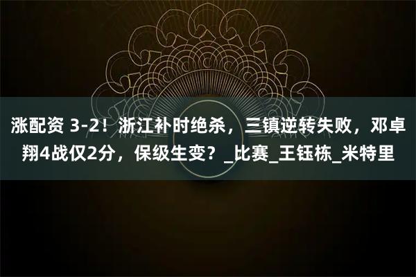 涨配资 3-2！浙江补时绝杀，三镇逆转失败，邓卓翔4战仅2分，保级生变？_比赛_王钰栋_米特里