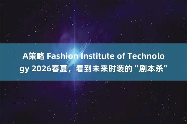 A策略 Fashion Institute of Technology 2026春夏，看到未来时装的“剧本杀”
