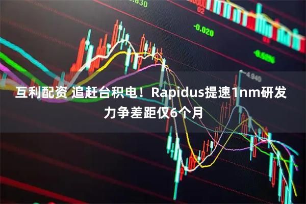 互利配资 追赶台积电！Rapidus提速1nm研发 力争差距仅6个月