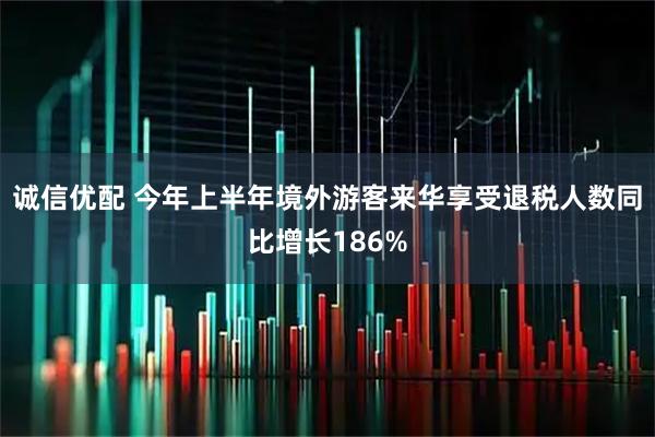 诚信优配 今年上半年境外游客来华享受退税人数同比增长186%