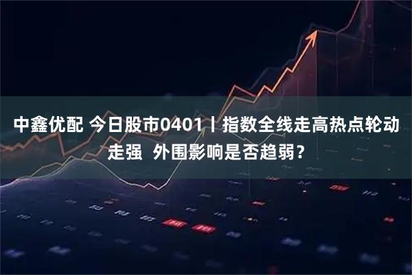 中鑫优配 今日股市0401丨指数全线走高热点轮动走强 外围影响是否趋弱?
