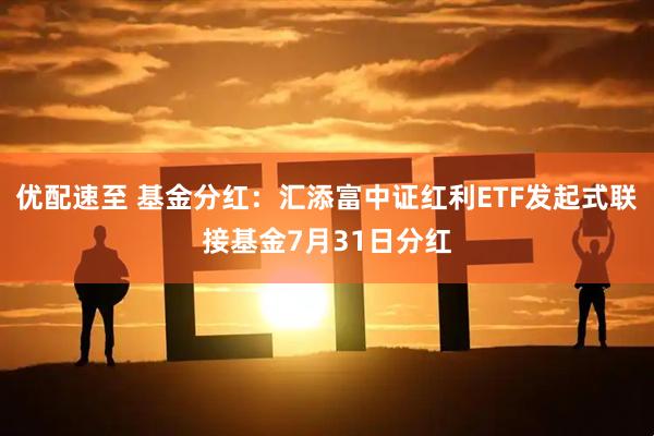 优配速至 基金分红:汇添富中证红利ETF发起式联接基金7月31日分红