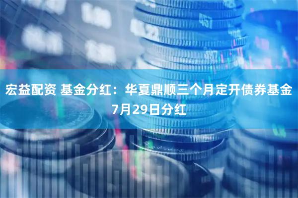 宏益配资 基金分红：华夏鼎顺三个月定开债券基金7月29日分红