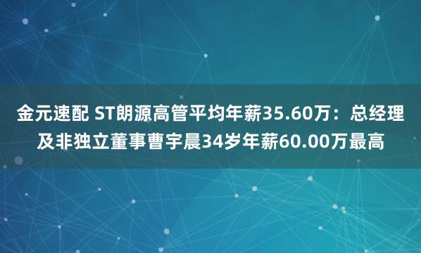 金元速配 ST朗源高管平均年薪35.60万：总经理及非独立董事曹宇晨34岁年薪60.00万最高