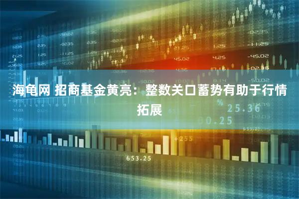海龟网 招商基金黄亮：整数关口蓄势有助于行情拓展