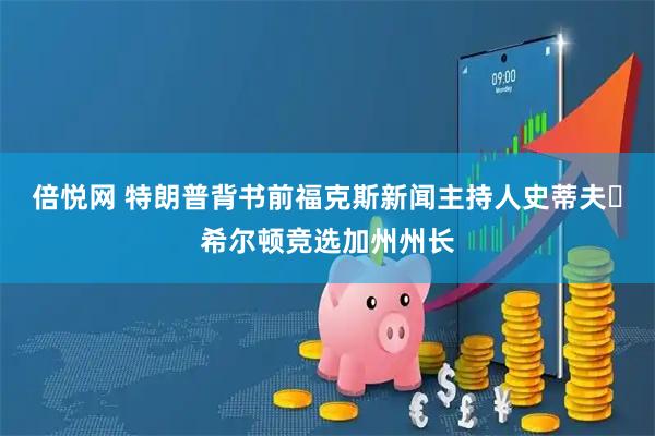 倍悦网 特朗普背书前福克斯新闻主持人史蒂夫・希尔顿竞选加州州长