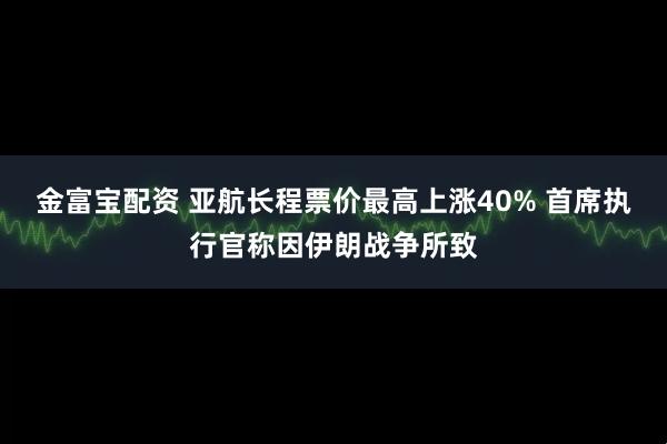 金富宝配资 亚航长程票价最高上涨40% 首席执行官称因伊朗战争所致