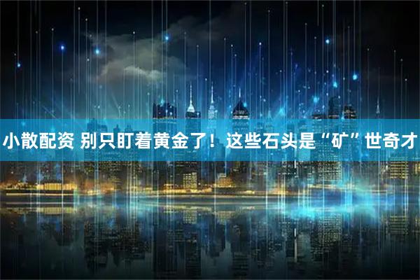 小散配资 别只盯着黄金了!这些石头是“矿”世奇才
