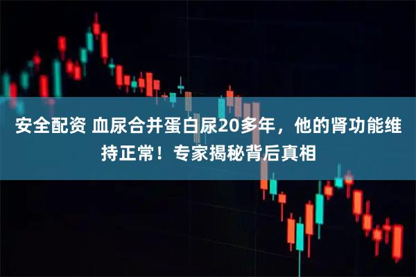 安全配资 血尿合并蛋白尿20多年,他的肾功能维持正常!专家揭秘背后真相