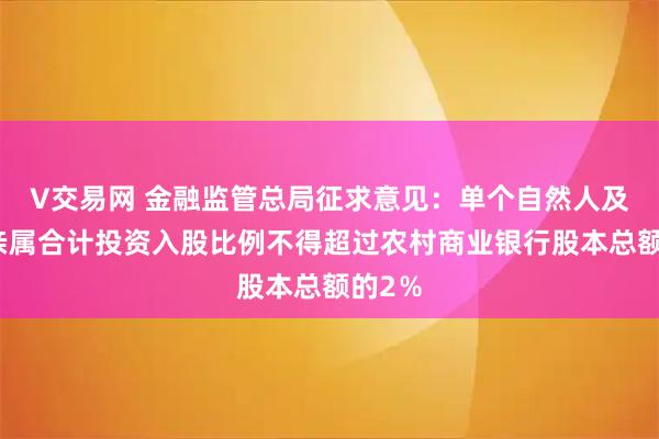 V交易网 金融监管总局征求意见：单个自然人及其近亲属合计投资入股比例不得超过农村商业银行股本总额的2％