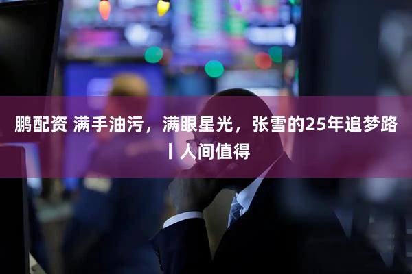鹏配资 满手油污,满眼星光,张雪的25年追梦路丨人间值得