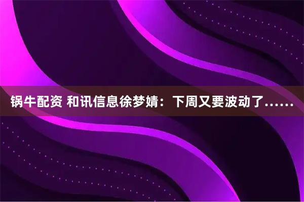 锅牛配资 和讯信息徐梦婧:下周又要波动了……